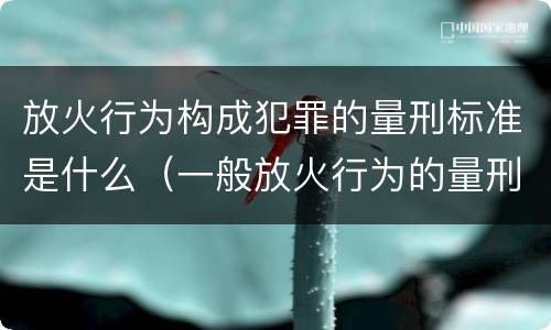 放火行为构成犯罪的量刑标准是什么（一般放火行为的量刑）