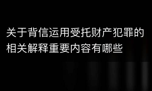关于背信运用受托财产犯罪的相关解释重要内容有哪些