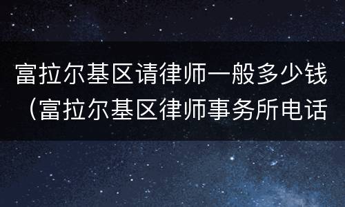 富拉尔基区请律师一般多少钱（富拉尔基区律师事务所电话）