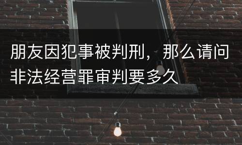 朋友因犯事被判刑，那么请问非法经营罪审判要多久