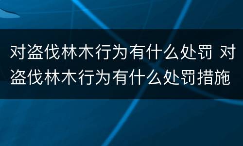 对盗伐林木行为有什么处罚 对盗伐林木行为有什么处罚措施