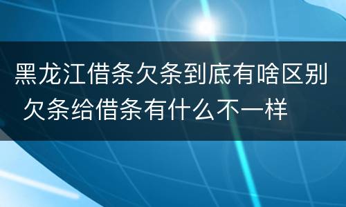 黑龙江借条欠条到底有啥区别 欠条给借条有什么不一样