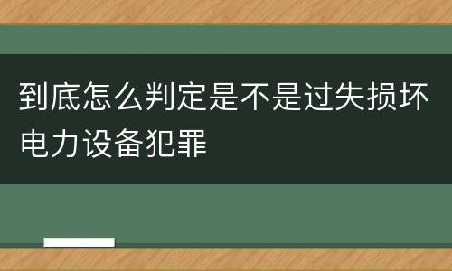 到底怎么判定是不是过失损坏电力设备犯罪
