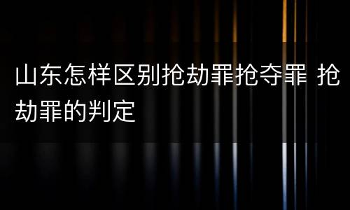 山东怎样区别抢劫罪抢夺罪 抢劫罪的判定