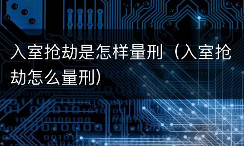 入室抢劫是怎样量刑（入室抢劫怎么量刑）