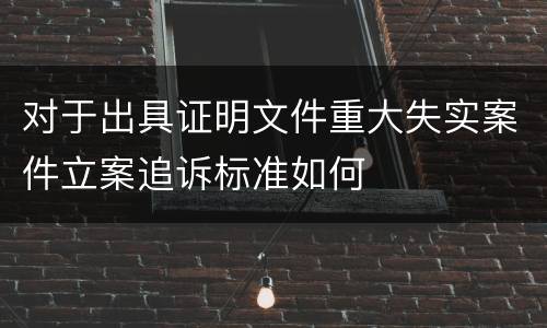 对于出具证明文件重大失实案件立案追诉标准如何
