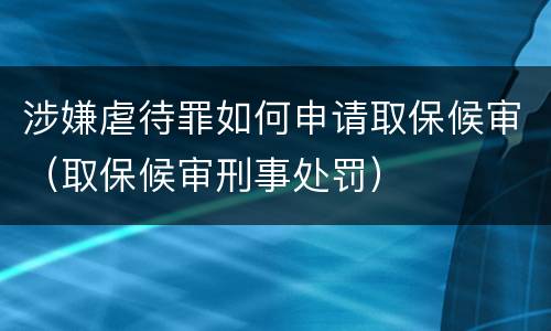 涉嫌虐待罪如何申请取保候审（取保候审刑事处罚）
