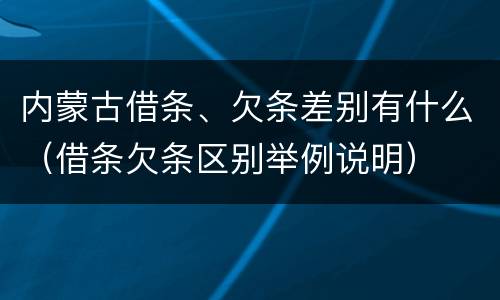 内蒙古借条、欠条差别有什么（借条欠条区别举例说明）
