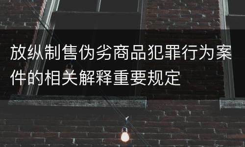放纵制售伪劣商品犯罪行为案件的相关解释重要规定