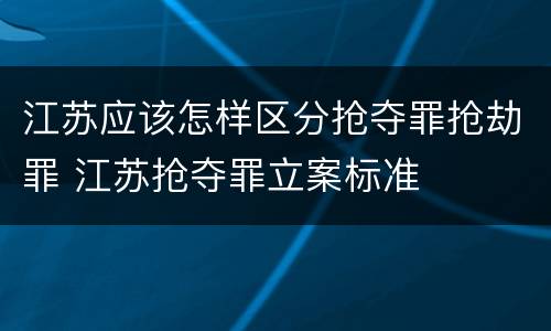 江苏应该怎样区分抢夺罪抢劫罪 江苏抢夺罪立案标准