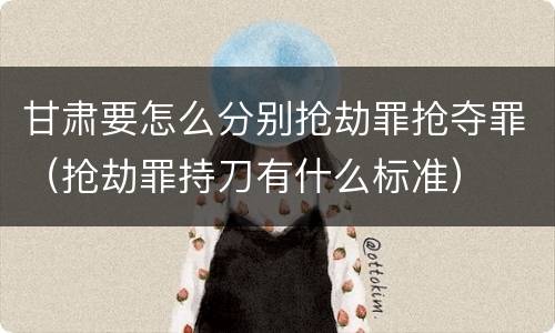 甘肃要怎么分别抢劫罪抢夺罪（抢劫罪持刀有什么标准）