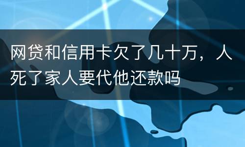 网贷和信用卡欠了几十万，人死了家人要代他还款吗