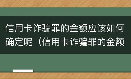 信用卡诈骗罪的金额应该如何确定呢（信用卡诈骗罪的金额应该如何确定呢判几年）