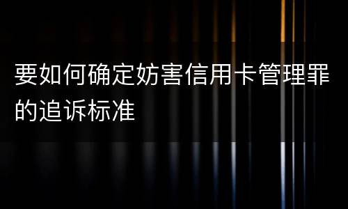 要如何确定妨害信用卡管理罪的追诉标准
