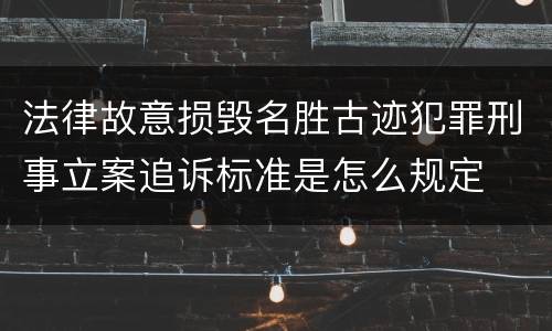 法律故意损毁名胜古迹犯罪刑事立案追诉标准是怎么规定