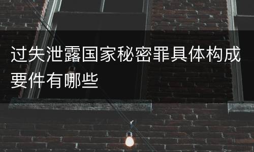 过失泄露国家秘密罪具体构成要件有哪些