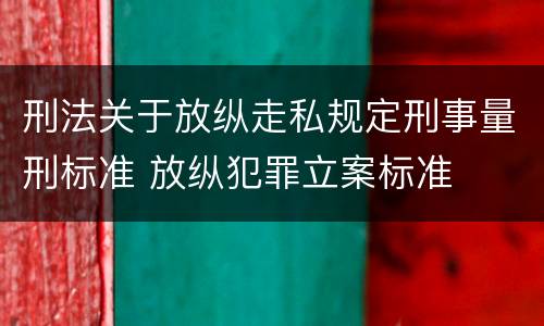 刑法关于放纵走私规定刑事量刑标准 放纵犯罪立案标准