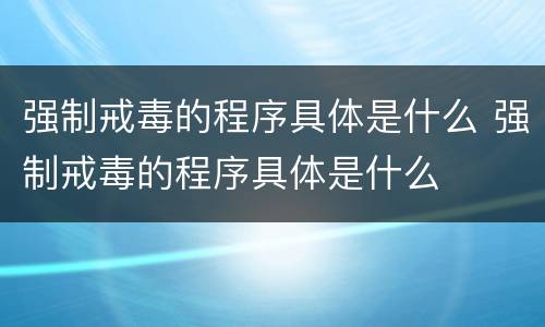 强制戒毒的程序具体是什么 强制戒毒的程序具体是什么