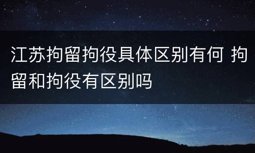 江苏拘留拘役具体区别有何 拘留和拘役有区别吗