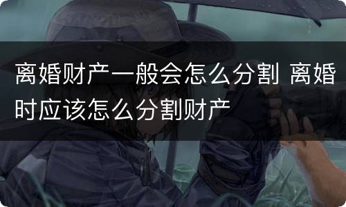 离婚财产一般会怎么分割 离婚时应该怎么分割财产