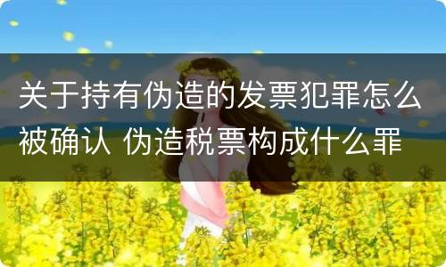 关于持有伪造的发票犯罪怎么被确认 伪造税票构成什么罪