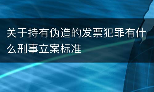 关于持有伪造的发票犯罪有什么刑事立案标准