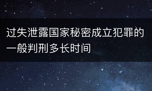 过失泄露国家秘密成立犯罪的一般判刑多长时间