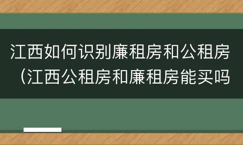 江西如何识别廉租房和公租房（江西公租房和廉租房能买吗）