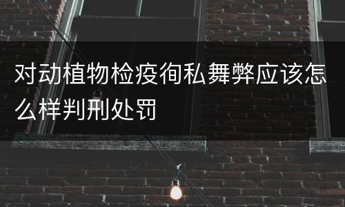 对动植物检疫徇私舞弊应该怎么样判刑处罚