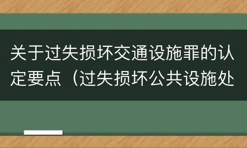 关于过失损坏交通设施罪的认定要点（过失损坏公共设施处罚）