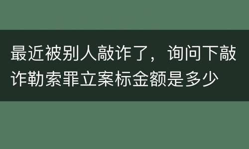 最近被别人敲诈了，询问下敲诈勒索罪立案标金额是多少