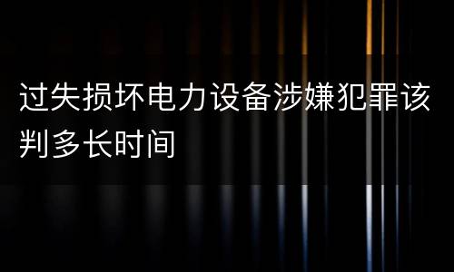 过失损坏电力设备涉嫌犯罪该判多长时间