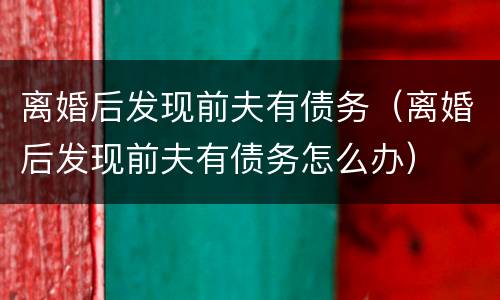 离婚后发现前夫有债务（离婚后发现前夫有债务怎么办）