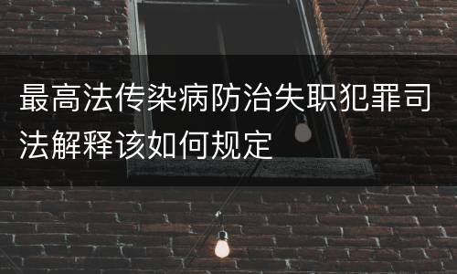 最高法传染病防治失职犯罪司法解释该如何规定