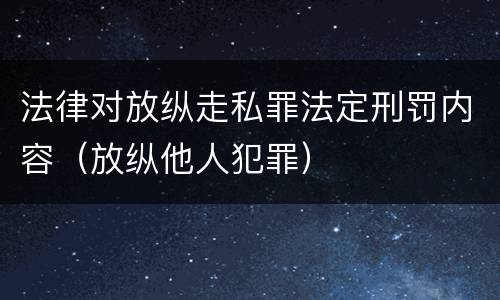 法律对放纵走私罪法定刑罚内容（放纵他人犯罪）