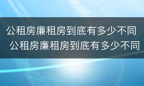 公租房廉租房到底有多少不同 公租房廉租房到底有多少不同的