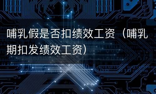 哺乳假是否扣绩效工资（哺乳期扣发绩效工资）