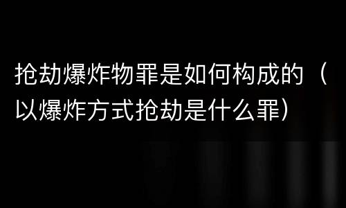 抢劫爆炸物罪是如何构成的（以爆炸方式抢劫是什么罪）