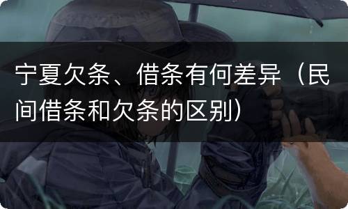 宁夏欠条、借条有何差异（民间借条和欠条的区别）