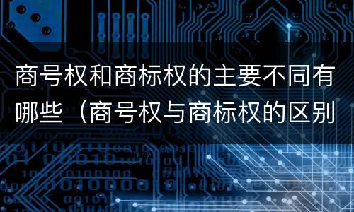 商号权和商标权的主要不同有哪些（商号权与商标权的区别）
