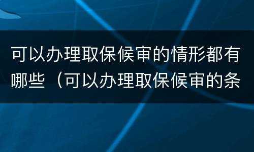 可以办理取保候审的情形都有哪些（可以办理取保候审的条件）
