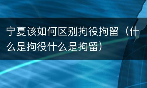 宁夏该如何区别拘役拘留（什么是拘役什么是拘留）