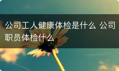 公司工人健康体检是什么 公司职员体检什么