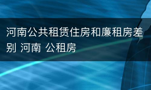 河南公共租赁住房和廉租房差别 河南 公租房