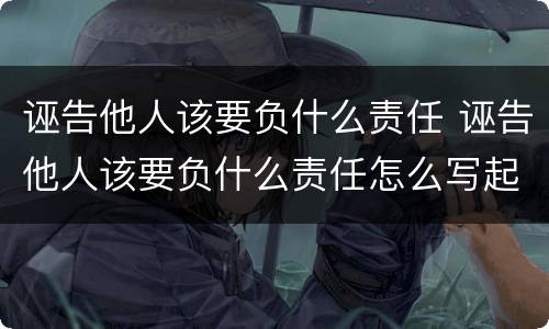 诬告他人该要负什么责任 诬告他人该要负什么责任怎么写起诉书