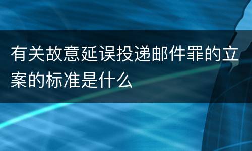 有关故意延误投递邮件罪的立案的标准是什么
