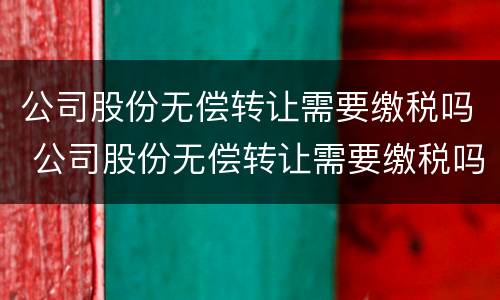 公司股份无偿转让需要缴税吗 公司股份无偿转让需要缴税吗多少钱