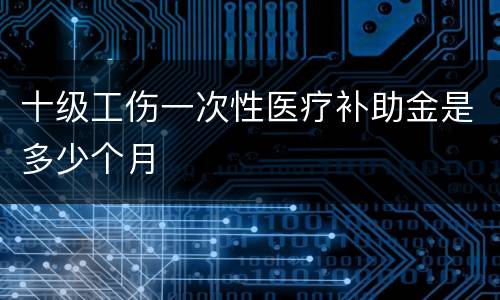十级工伤一次性医疗补助金是多少个月