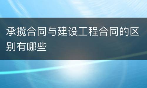 承揽合同与建设工程合同的区别有哪些