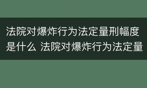 法院对爆炸行为法定量刑幅度是什么 法院对爆炸行为法定量刑幅度是什么标准